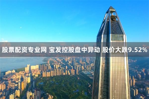 股票配资专业网 宝发控股盘中异动 股价大跌9.52%