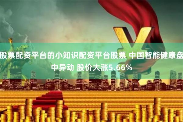 股票配资平台的小知识配资平台股票 中国智能健康盘中异动 股价大涨5.66%