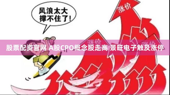 股票配资官网 A股CPO概念股走高 景旺电子触及涨停