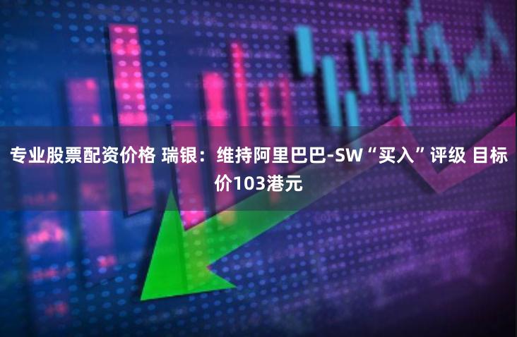 专业股票配资价格 瑞银：维持阿里巴巴-SW“买入”评级 目标价103港元