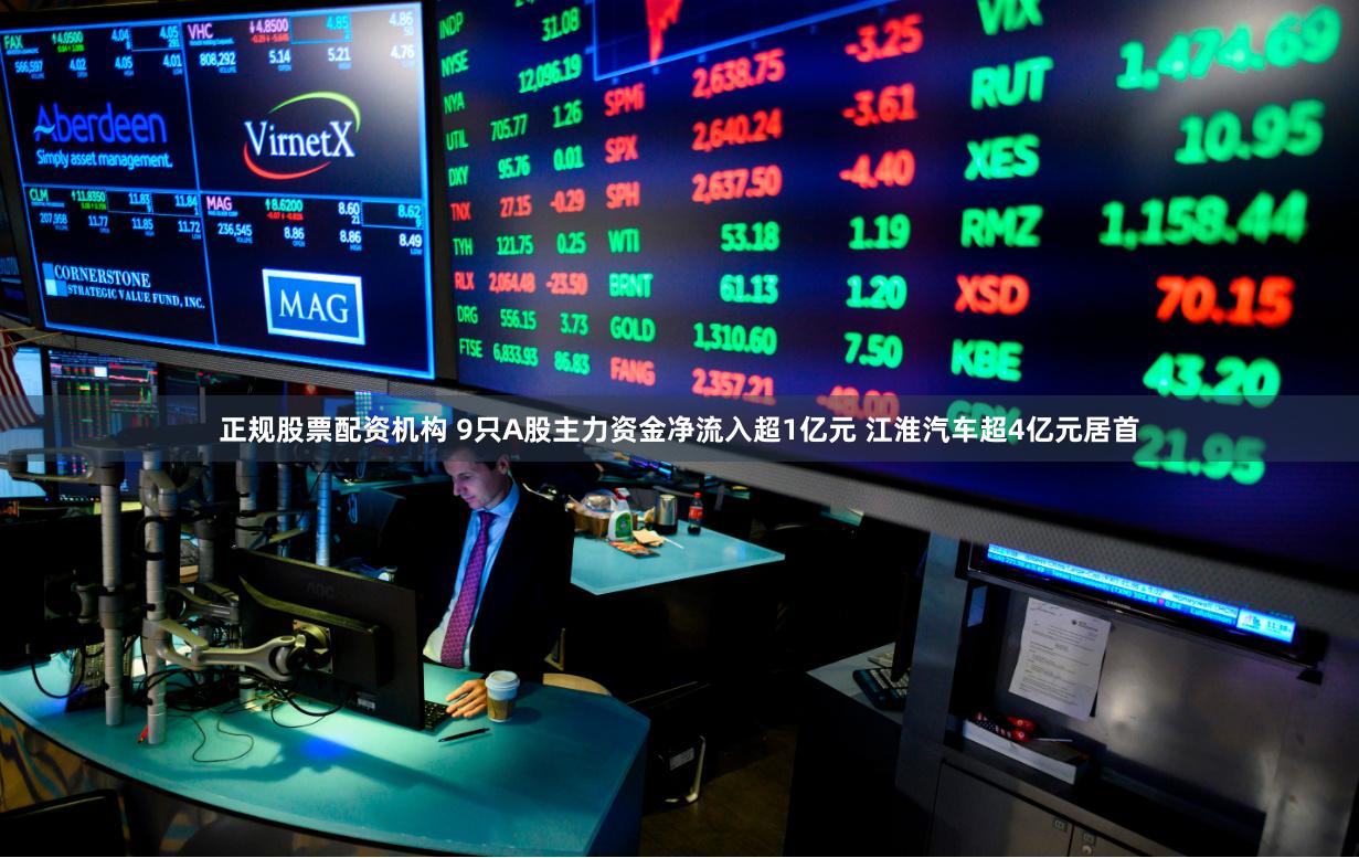 正规股票配资机构 9只A股主力资金净流入超1亿元 江淮汽车超4亿元居首
