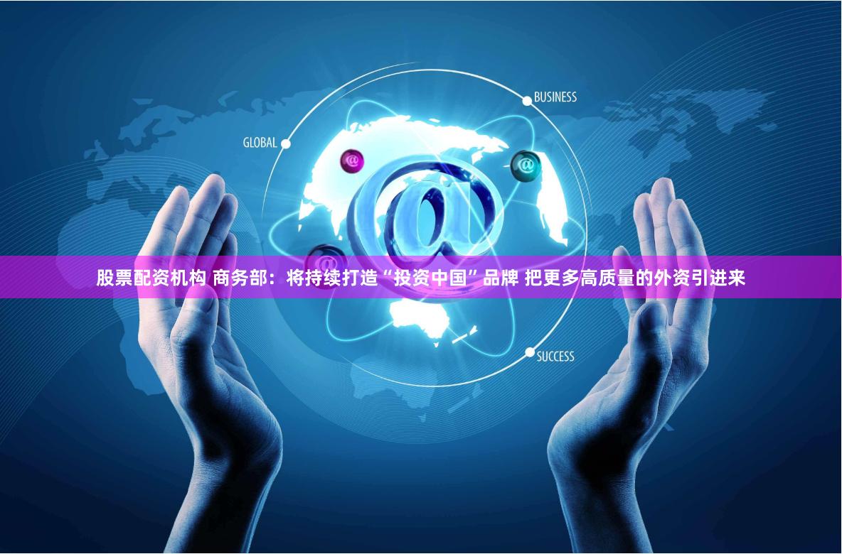 股票配资机构 商务部：将持续打造“投资中国”品牌 把更多高质量的外资引进来