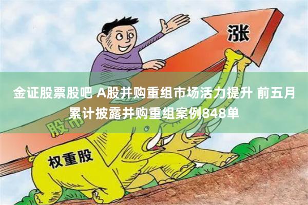 金证股票股吧 A股并购重组市场活力提升 前五月累计披露并购重组案例848单