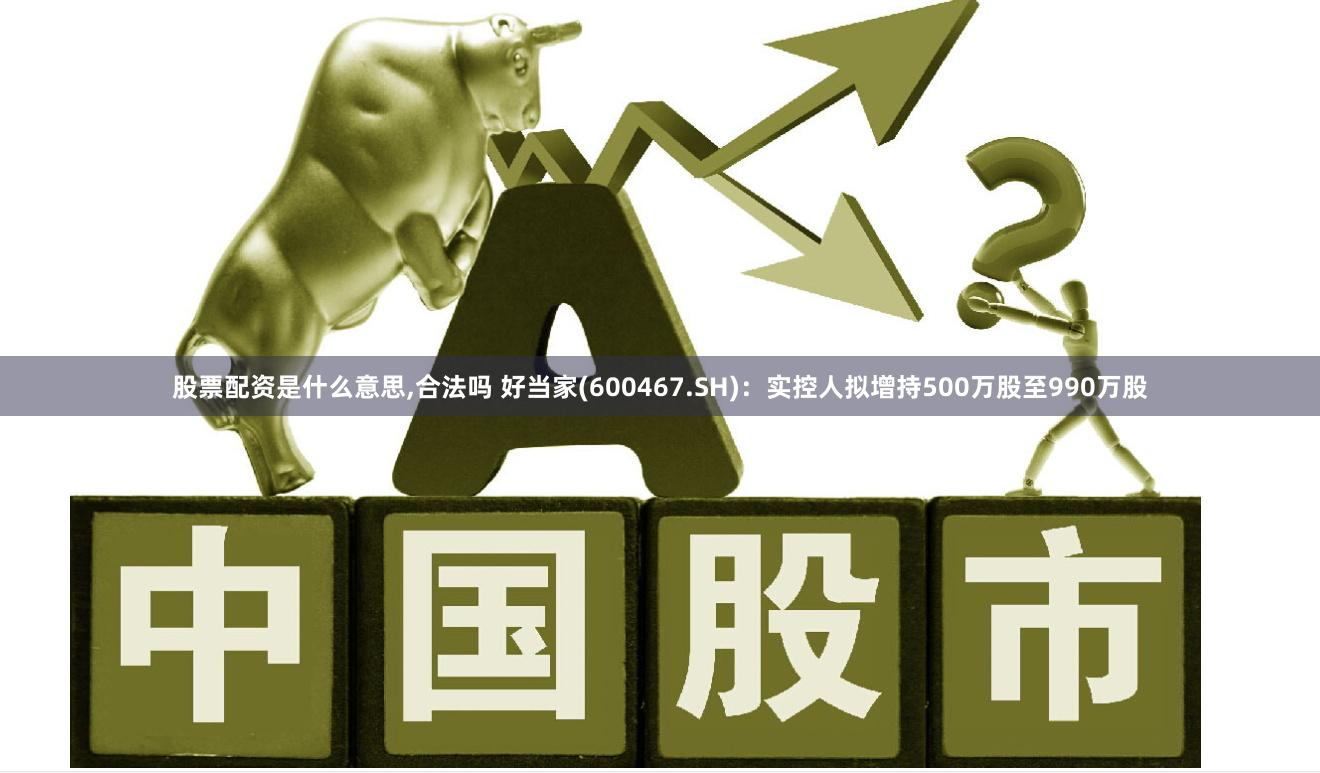 股票配资是什么意思,合法吗 好当家(600467.SH)：实控人拟增持500万股至990万股
