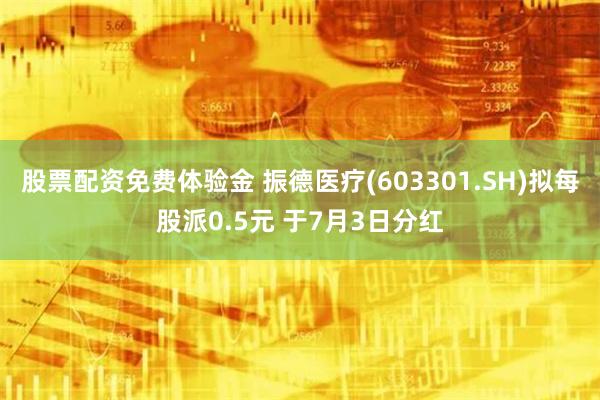 股票配资免费体验金 振德医疗(603301.SH)拟每股派0.5元 于7月3日分红