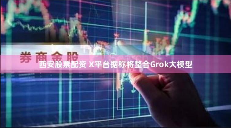 西安股票配资 X平台据称将整合Grok大模型