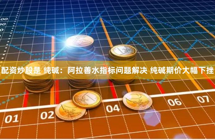 配资炒股是 纯碱：阿拉善水指标问题解决 纯碱期价大幅下挫