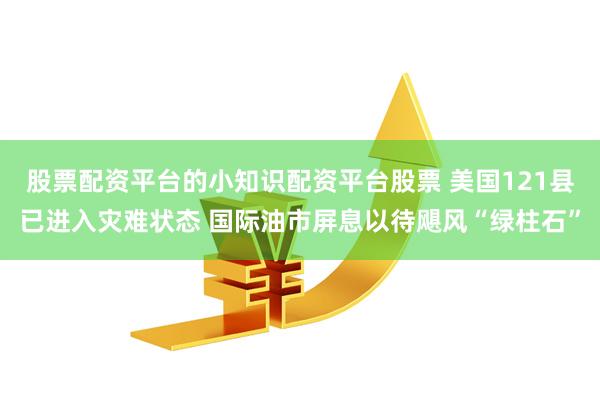 股票配资平台的小知识配资平台股票 美国121县已进入灾难状态 国际油市屏息以待飓风“绿柱石”