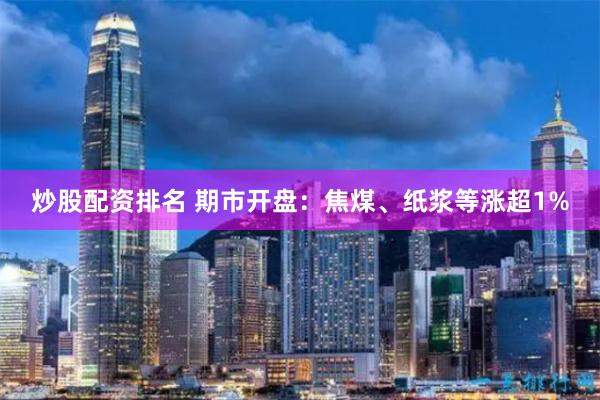 炒股配资排名 期市开盘：焦煤、纸浆等涨超1%