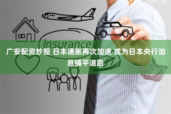 广安配资炒股 日本通胀再次加速 或为日本央行加息铺平道路