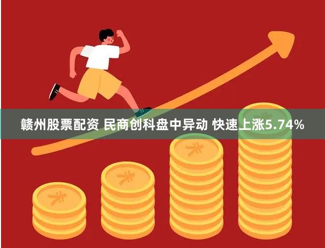 赣州股票配资 民商创科盘中异动 快速上涨5.74%
