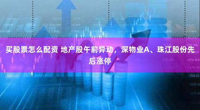 买股票怎么配资 地产股午前异动，深物业A、珠江股份先后涨停