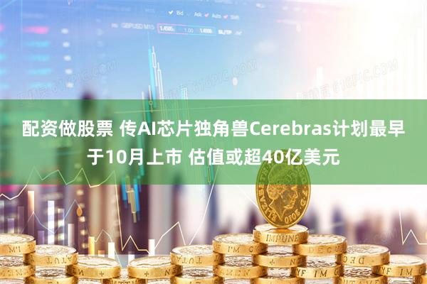 配资做股票 传AI芯片独角兽Cerebras计划最早于10月上市 估值或超40亿美元