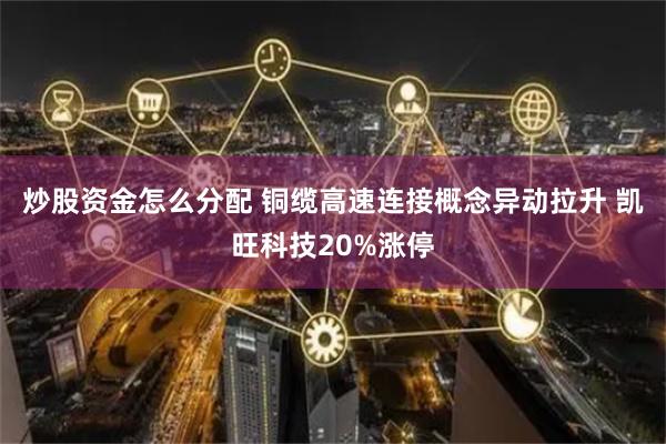 炒股资金怎么分配 铜缆高速连接概念异动拉升 凯旺科技20%涨停