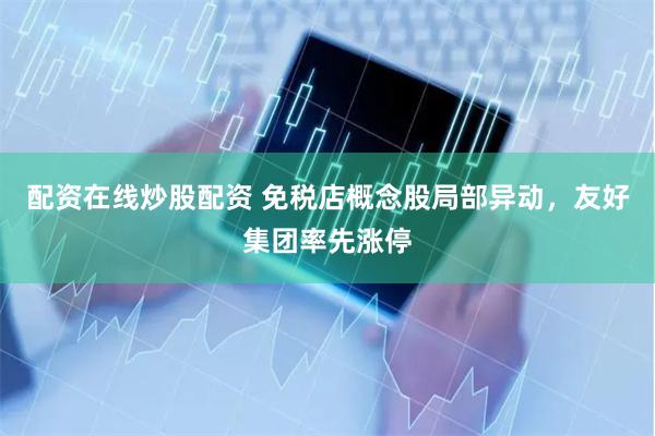 配资在线炒股配资 免税店概念股局部异动，友好集团率先涨停