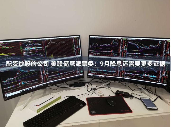 配资炒股的公司 美联储鹰派票委：9月降息还需要更多证据