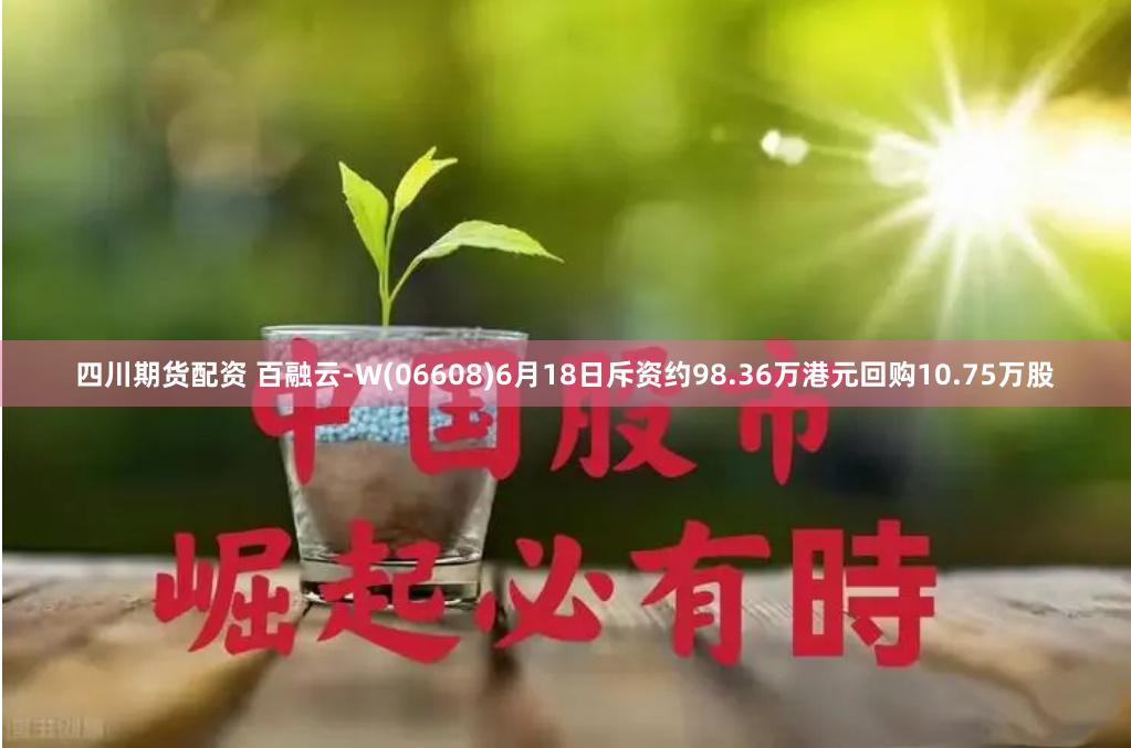 四川期货配资 百融云-W(06608)6月18日斥资约98.36万港元回购10.75万股