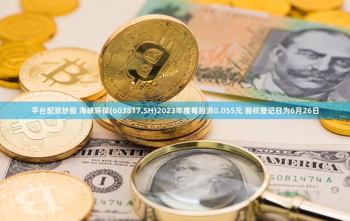 平台配资炒股 海峡环保(603817.SH)2023年度每股派0.055元 股权登记日为6月26日