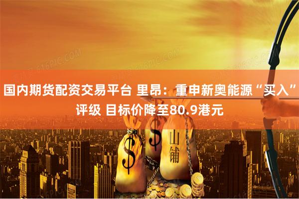 国内期货配资交易平台 里昂：重申新奥能源“买入”评级 目标价降至80.9港元