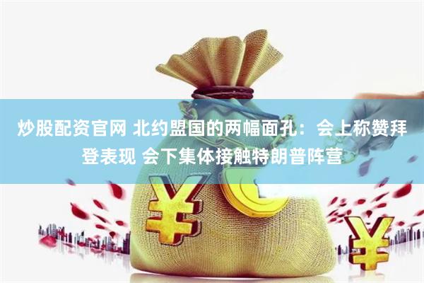 炒股配资官网 北约盟国的两幅面孔：会上称赞拜登表现 会下集体接触特朗普阵营
