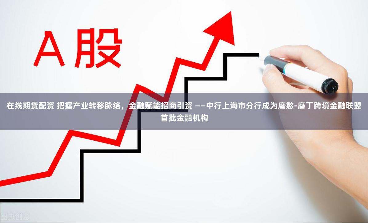 在线期货配资 把握产业转移脉络，金融赋能招商引资 ——中行上海市分行成为磨憨-磨丁跨境金融联盟首批金融机构