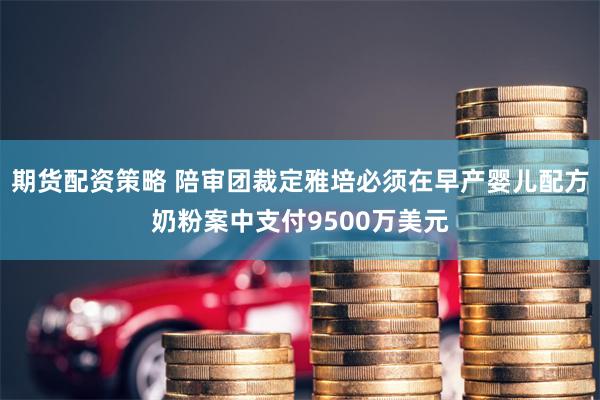 期货配资策略 陪审团裁定雅培必须在早产婴儿配方奶粉案中支付9500万美元