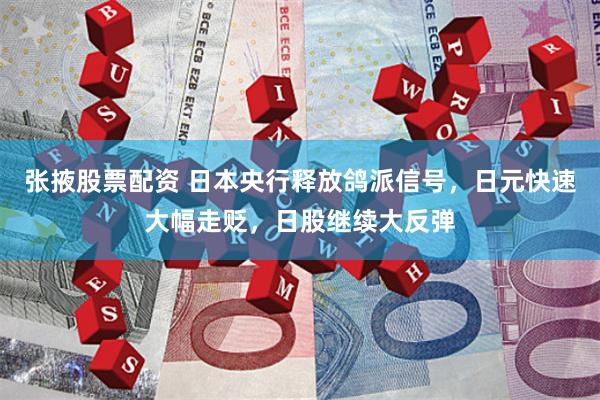 张掖股票配资 日本央行释放鸽派信号，日元快速大幅走贬，日股继续大反弹
