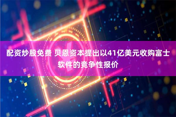 配资炒股免费 贝恩资本提出以41亿美元收购富士软件的竞争性报价