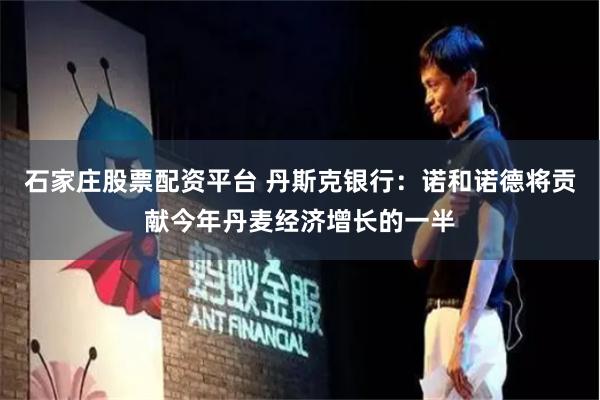 石家庄股票配资平台 丹斯克银行：诺和诺德将贡献今年丹麦经济增长的一半