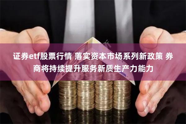 证券etf股票行情 落实资本市场系列新政策 券商将持续提升服务新质生产力能力