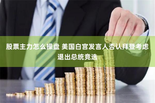 股票主力怎么操盘 美国白宫发言人否认拜登考虑退出总统竞选