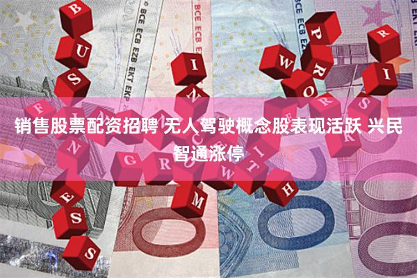 销售股票配资招聘 无人驾驶概念股表现活跃 兴民智通涨停
