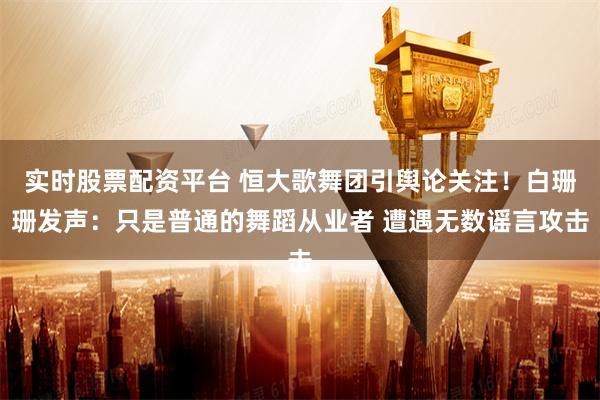 实时股票配资平台 恒大歌舞团引舆论关注！白珊珊发声：只是普通的舞蹈从业者 遭遇无数谣言攻击