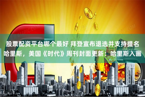股票配资平台哪个最好 拜登宣布退选并支持提名哈里斯，美国《时代》周刊封面更新：哈里斯入画