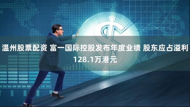 温州股票配资 富一国际控股发布年度业绩 股东应占溢利128.1万港元