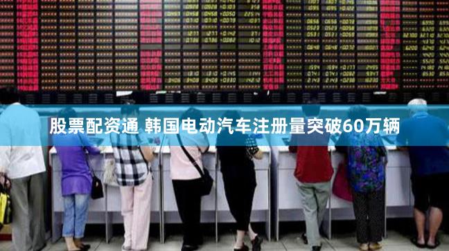 股票配资通 韩国电动汽车注册量突破60万辆