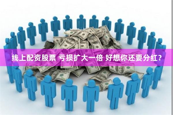 线上配资股票 亏损扩大一倍 好想你还要分红？
