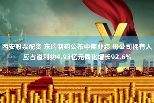 西安股票配资 东瑞制药公布中期业绩 母公司拥有人应占溢利约4.93亿元同比增长92.6%