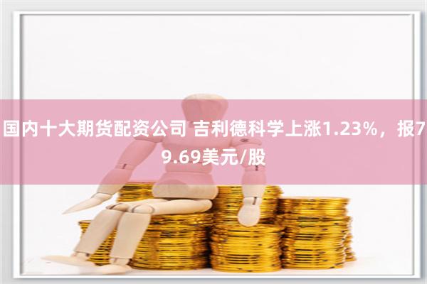 国内十大期货配资公司 吉利德科学上涨1.23%，报79.69美元/股