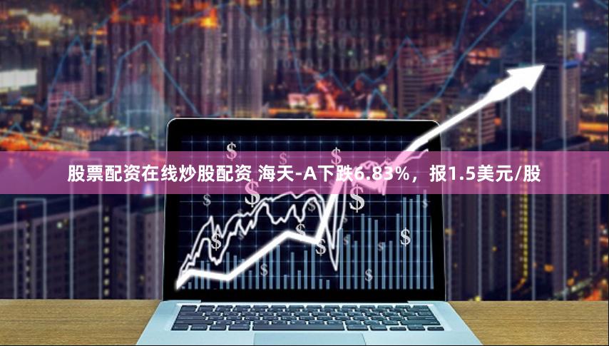 股票配资在线炒股配资 海天-A下跌6.83%，报1.5美元/股