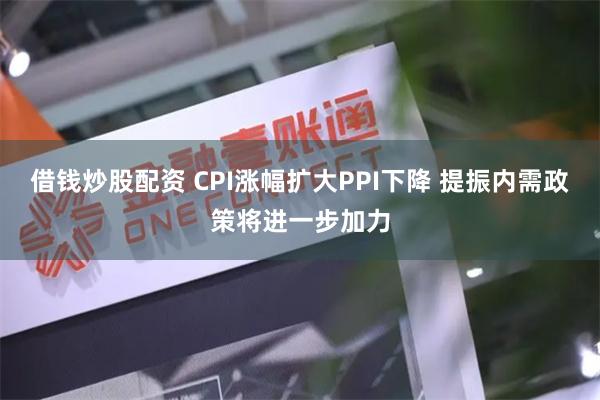 借钱炒股配资 CPI涨幅扩大PPI下降 提振内需政策将进一步加力