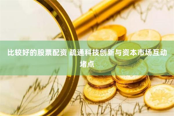 比较好的股票配资 疏通科技创新与资本市场互动堵点