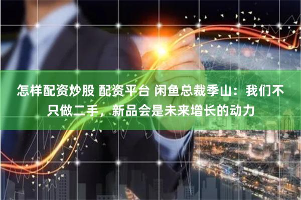 怎样配资炒股 配资平台 闲鱼总裁季山：我们不只做二手，新品会是未来增长的动力