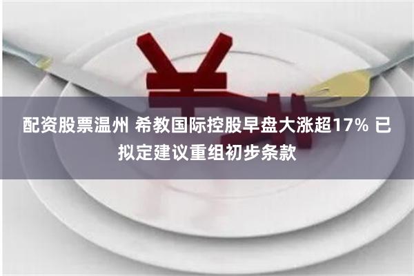 配资股票温州 希教国际控股早盘大涨超17% 已拟定建议重组初步条款