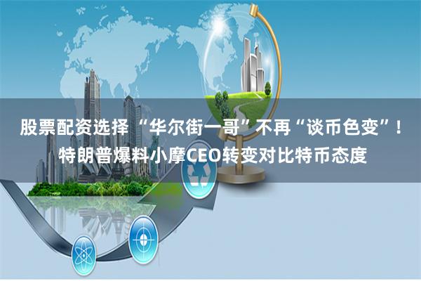 股票配资选择 “华尔街一哥”不再“谈币色变”！ 特朗普爆料小摩CEO转变对比特币态度