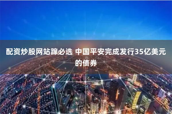 配资炒股网站蹿必选 中国平安完成发行35亿美元的债券