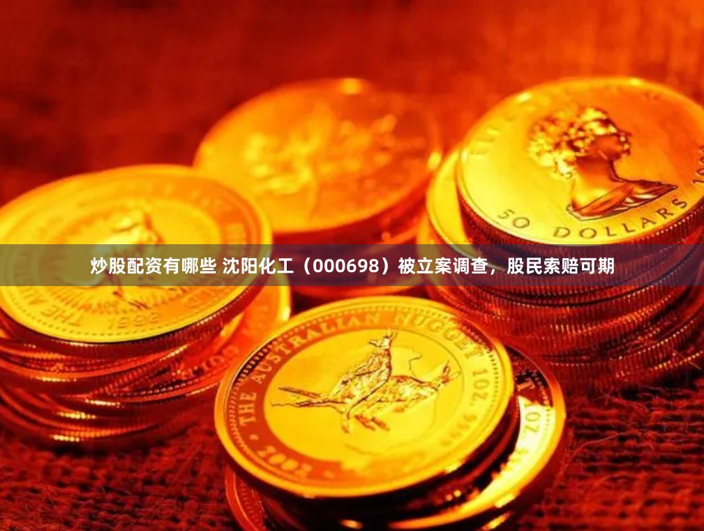 炒股配资有哪些 沈阳化工（000698）被立案调查，股民索赔可期