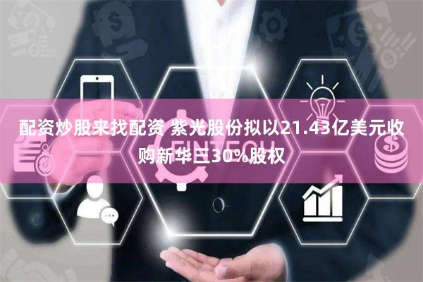 配资炒股来找配资 紫光股份拟以21.43亿美元收购新华三30%股权
