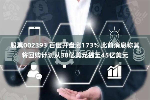 股票002393 百度开盘涨173% 此前消息称其将回购计划从30亿美元提至45亿美元