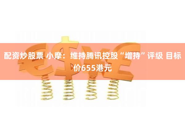 配资炒股票 小摩：维持腾讯控股“增持”评级 目标价655港元
